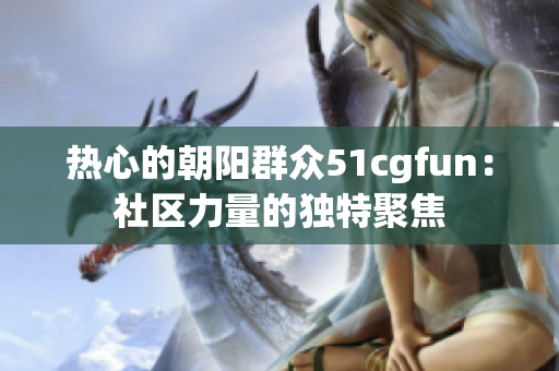 熱心的朝陽群眾51cgfun：社區(qū)力量的獨(dú)特聚焦