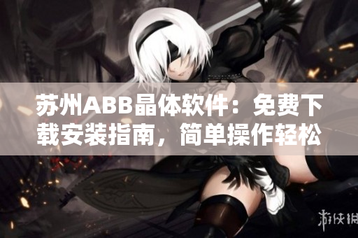 蘇州ABB晶體軟件：免費下載安裝指南，簡單操作輕松上手