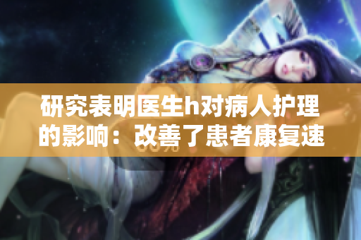 研究表明醫(yī)生h對病人護理的影響：改善了患者康復速度和生活質量
