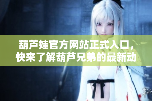 葫蘆娃官方網(wǎng)站正式入口，快來了解葫蘆兄弟的最新動(dòng)態(tài)吧