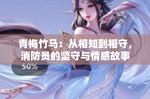 青梅竹馬：從相知到相守，消防員的堅守與情感故事