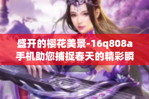 盛開的櫻花美景-16q808a手機(jī)助您捕捉春天的精彩瞬間