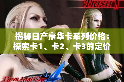 揭秘日產(chǎn)豪華卡系列價(jià)格：探索卡1、卡2、卡3的定價(jià)及特點(diǎn)