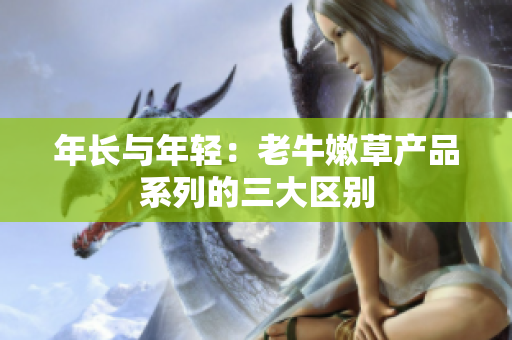 年長與年輕：老牛嫩草產(chǎn)品系列的三大區(qū)別