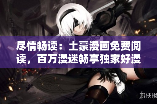盡情暢讀：土豪漫畫免費(fèi)閱讀，百萬漫迷暢享獨(dú)家好漫畫