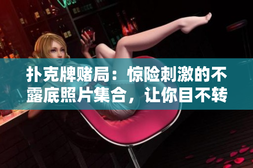 撲克牌賭局：驚險刺激的不露底照片集合，讓你目不轉睛！