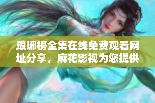 瑯琊榜全集在線免費(fèi)觀看網(wǎng)址分享，麻花影視為您提供高清無廣告內(nèi)容