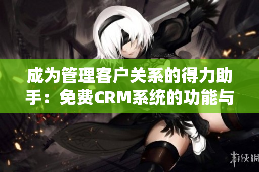 成為管理客戶關系的得力助手：免費CRM系統(tǒng)的功能與優(yōu)勢