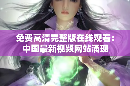 免費(fèi)高清完整版在線觀看：中國(guó)最新視頻網(wǎng)站涌現(xiàn)