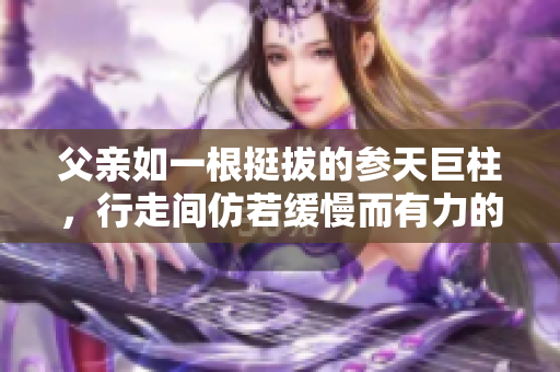 父親如一根挺拔的參天巨柱，行走間仿若緩慢而有力的步伐，盡顯穩(wěn)重與力量。