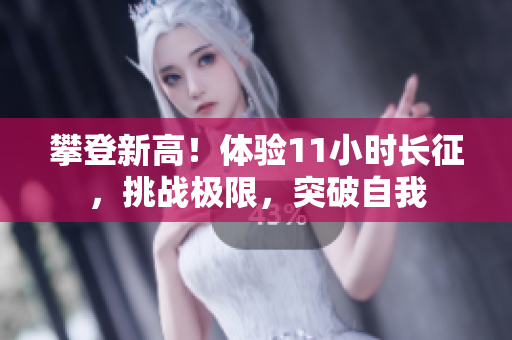 攀登新高！體驗(yàn)11小時(shí)長征，挑戰(zhàn)極限，突破自我