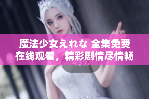 魔法少女えれな 全集免費在線觀看，精彩劇情盡情暢享