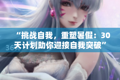 “挑戰(zhàn)自我，重塑暑假：30天計劃助你迎接自我突破”