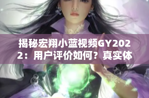 揭秘宏翔小藍(lán)視頻GY2022：用戶評(píng)價(jià)如何？真實(shí)體驗(yàn)告訴你其優(yōu)缺點(diǎn)