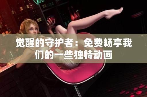 覺醒的守護(hù)者：免費(fèi)暢享我們的一些獨(dú)特動(dòng)畫