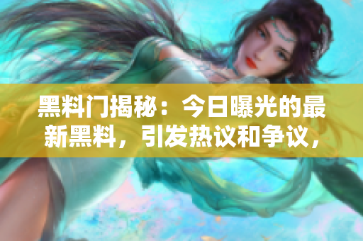 黑料門揭秘：今日曝光的最新黑料，引發(fā)熱議和爭(zhēng)議，內(nèi)幕大揭秘！