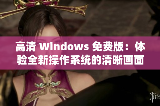 高清 Windows 免費版：體驗全新操作系統(tǒng)的清晰畫面