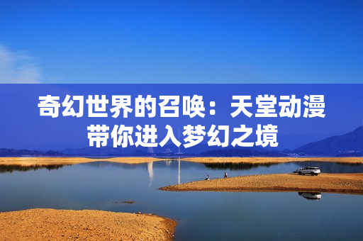 奇幻世界的召喚：天堂動漫帶你進入夢幻之境