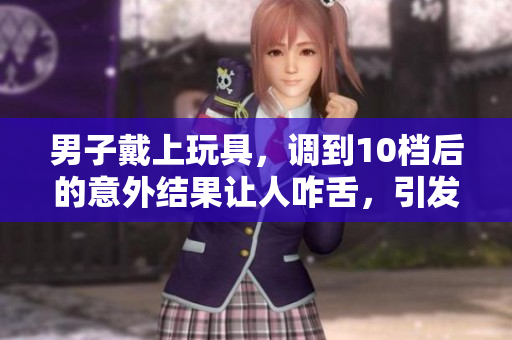 男子戴上玩具，調(diào)到10檔后的意外結(jié)果讓人咋舌，引發(fā)熱議！