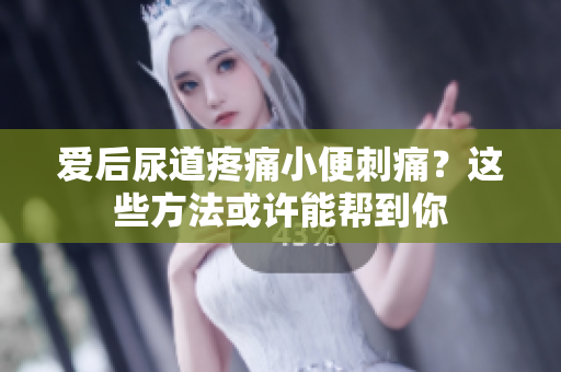 愛后尿道疼痛小便刺痛？這些方法或許能幫到你