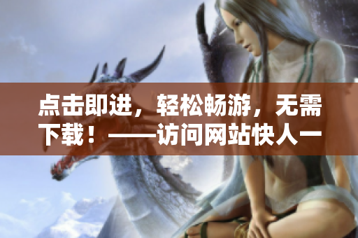 點擊即進，輕松暢游，無需下載！——訪問網(wǎng)站快人一步