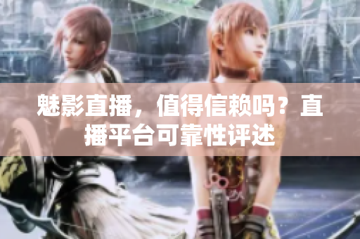 魅影直播，值得信賴嗎？直播平臺可靠性評述