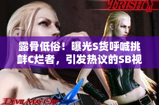 露骨低俗！曝光S貨呼喊挑釁C爛者，引發(fā)熱議的SB視頻再次遭到關(guān)注