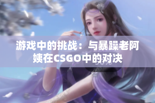 游戲中的挑戰(zhàn)：與暴躁老阿姨在CSGO中的對決