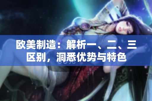 歐美制造：解析一、二、三區(qū)別，洞悉優(yōu)勢與特色