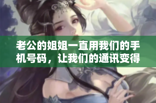 老公的姐姐一直用我們的手機(jī)號碼，讓我們的通訊變得混亂混亂混亂!