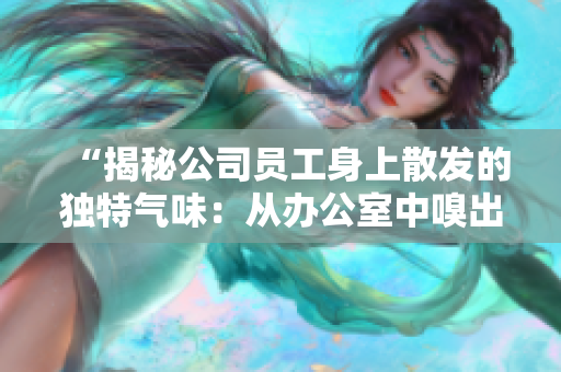 “揭秘公司員工身上散發(fā)的獨特氣味：從辦公室中嗅出的人情味與工作特征”