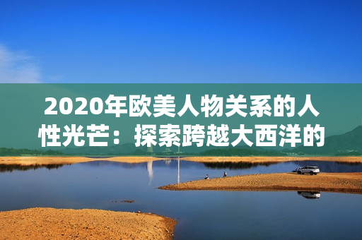 2020年歐美人物關(guān)系的人性光芒：探索跨越大西洋的情感紐帶