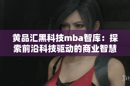 黃品匯黑科技mba智庫：探索前沿科技驅(qū)動的商業(yè)智慧