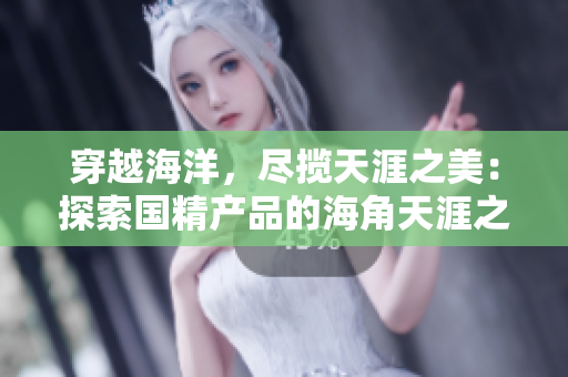 穿越海洋，盡攬?zhí)煅闹溃禾剿鲊a(chǎn)品的海角天涯之旅