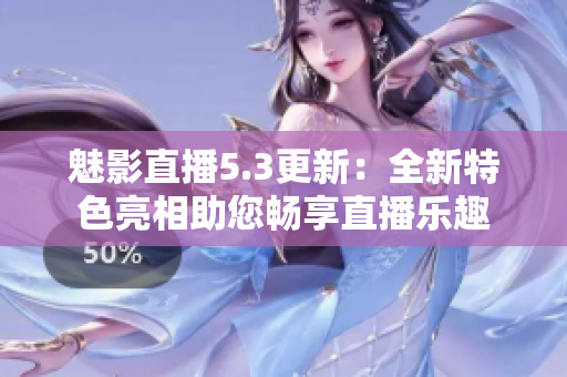 魅影直播5.3更新：全新特色亮相助您暢享直播樂趣