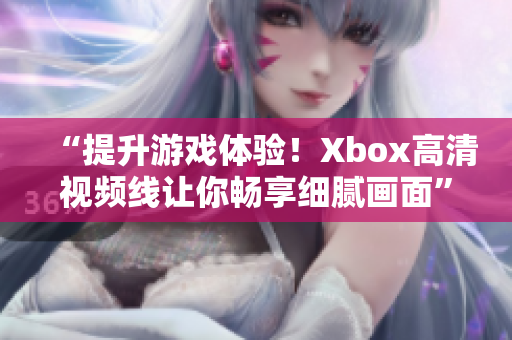 “提升游戲體驗！Xbox高清視頻線讓你暢享細膩畫面”
