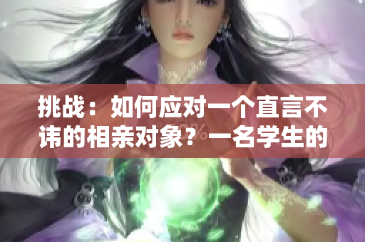 挑戰(zhàn)：如何應對一個直言不諱的相親對象？一名學生的經(jīng)歷