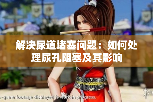 解決尿道堵塞問(wèn)題：如何處理尿孔阻塞及其影響
