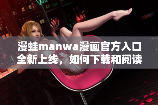 漫蛙manwa漫畫官方入口全新上線，如何下載和閱讀？