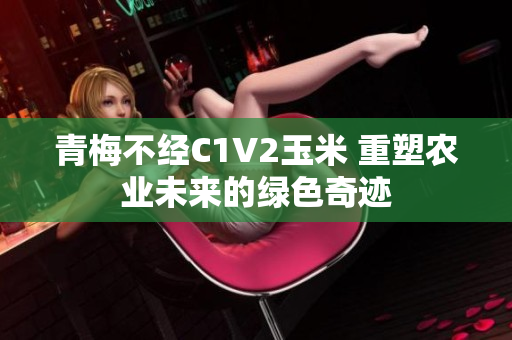 青梅不經(jīng)C1V2玉米 重塑農(nóng)業(yè)未來(lái)的綠色奇跡