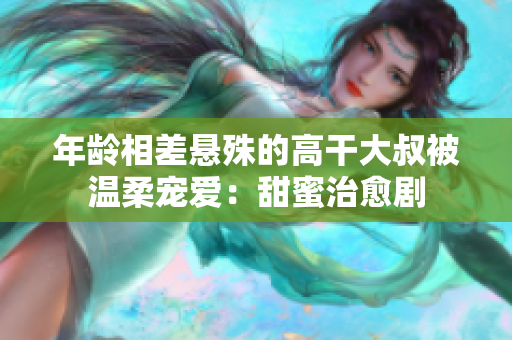 年齡相差懸殊的高干大叔被溫柔寵愛：甜蜜治愈劇