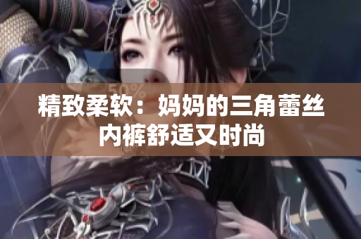 精致柔軟：媽媽的三角蕾絲內(nèi)褲舒適又時尚