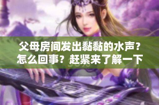 父母房間發(fā)出黏黏的水聲？怎么回事？趕緊來了解一下！