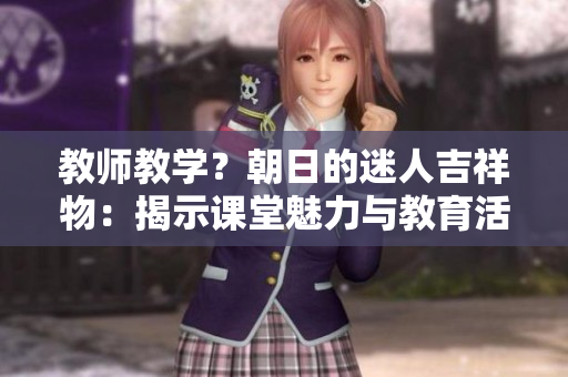 教師教學(xué)？朝日的迷人吉祥物：揭示課堂魅力與教育活力
