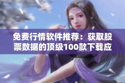 免費(fèi)行情軟件推薦：獲取股票數(shù)據(jù)的頂級(jí)100款下載應(yīng)用