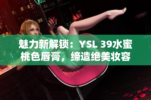 魅力新解鎖：YSL 39水蜜桃色唇膏，締造絕美妝容