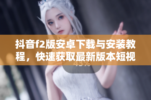 抖音f2版安卓下載與安裝教程，快速獲取最新版本短視頻應(yīng)用
