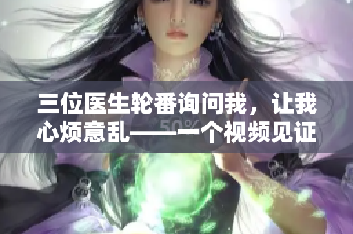 三位醫(yī)生輪番詢問我，讓我心煩意亂——一個(gè)視頻見證