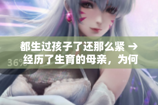 都生過孩子了還那么緊 → 經(jīng)歷了生育的母親，為何仍然緊張？