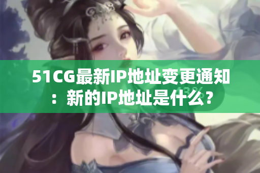 51CG最新IP地址變更通知：新的IP地址是什么？